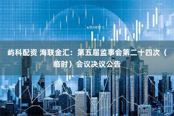 屿科配资 海联金汇：第五届监事会第二十四次（临时）会议决议公告