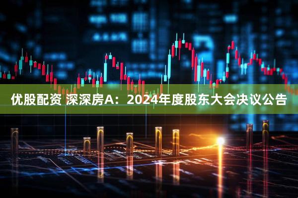 优股配资 深深房A：2024年度股东大会决议公告