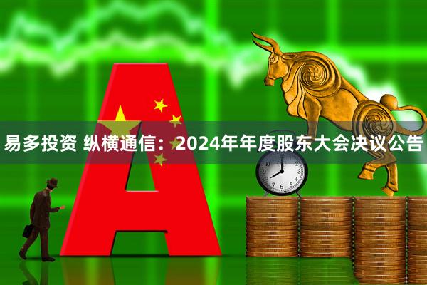 易多投资 纵横通信：2024年年度股东大会决议公告