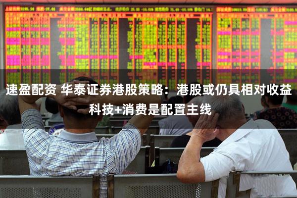 速盈配资 华泰证券港股策略：港股或仍具相对收益 科技+消费是配置主线
