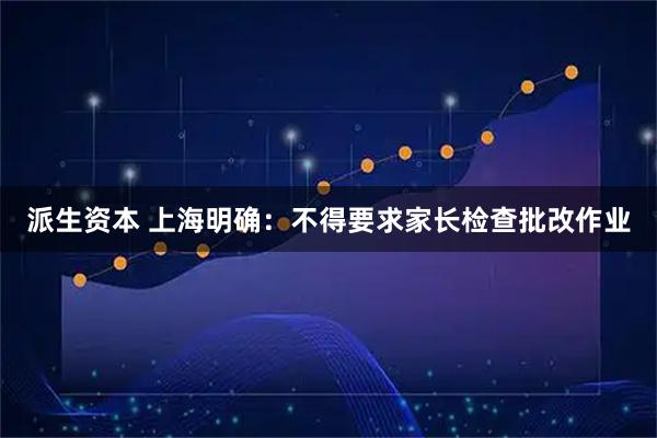 派生资本 上海明确：不得要求家长检查批改作业