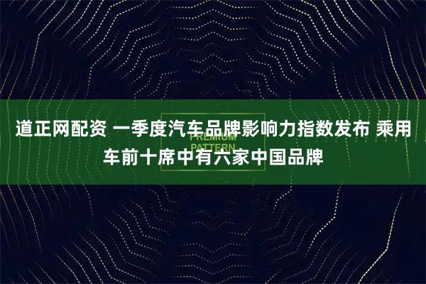 道正网配资 一季度汽车品牌影响力指数发布 乘用车前十席中有六家中国品牌