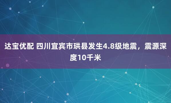 达宝优配 四川宜宾市珙县发生4.8级地震，震源深度10千米