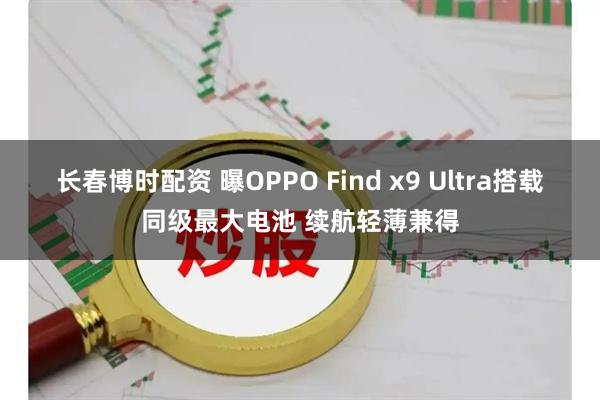 长春博时配资 曝OPPO Find x9 Ultra搭载同级最大电池 续航轻薄兼得