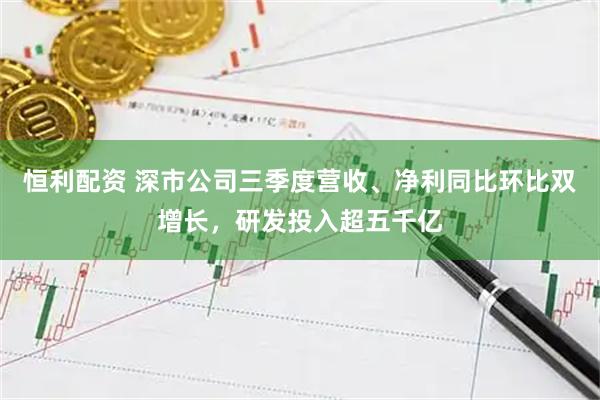 恒利配资 深市公司三季度营收、净利同比环比双增长，研发投入超五千亿