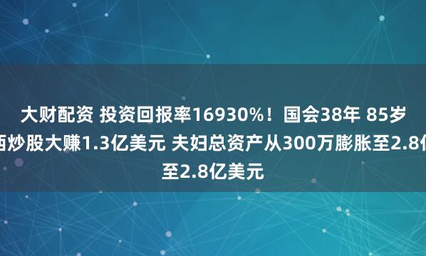 大财配资 投资回报率16930%！国会38年 85岁佩洛西炒股大赚1.3亿美元 夫妇总资产从300万膨胀至2.8亿美元