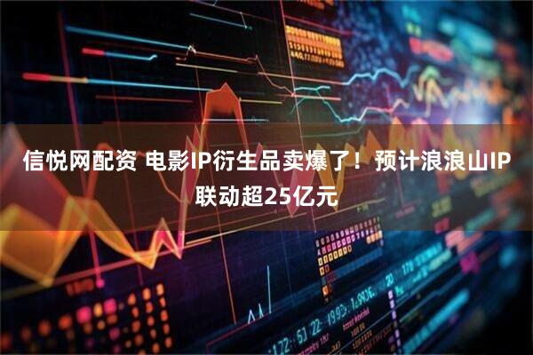 信悦网配资 电影IP衍生品卖爆了！预计浪浪山IP联动超25亿元