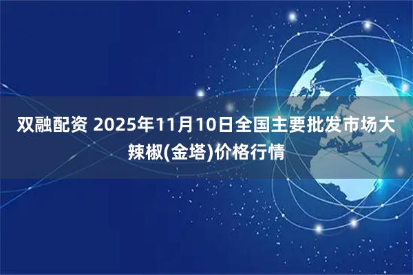 双融配资 2025年11月10日全国主要批发市场大辣椒(金塔)价格行情
