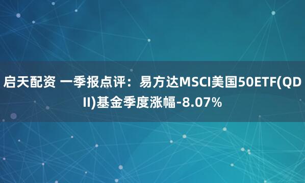 启天配资 一季报点评：易方达MSCI美国50ETF(QDII)基金季度涨幅-8.07%