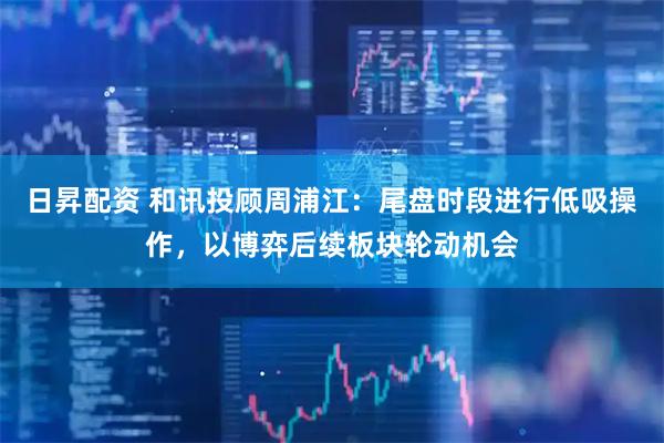 日昇配资 和讯投顾周浦江：尾盘时段进行低吸操作，以博弈后续板块轮动机会