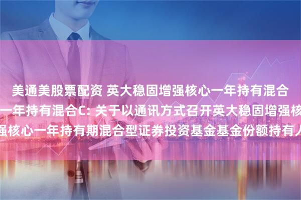 美通美股票配资 英大稳固增强核心一年持有混合A,英大稳固增强核心一年持有混合C: 关于以通讯方式召开英大稳固增强核心一年持有期混合型证券投资基金基金份额持有人大会的第一次提示性公告