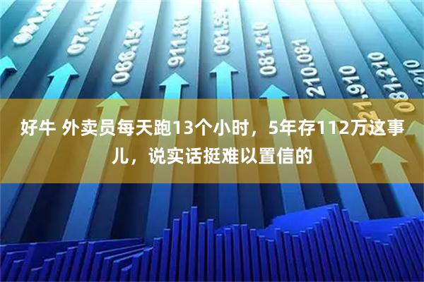好牛 外卖员每天跑13个小时，5年存112万这事儿，说实话挺难以置信的