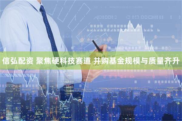 信弘配资 聚焦硬科技赛道 并购基金规模与质量齐升