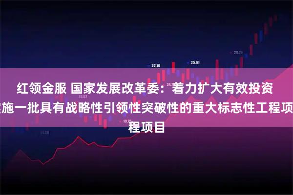 红领金服 国家发展改革委：着力扩大有效投资 实施一批具有战略性引领性突破性的重大标志性工程项目