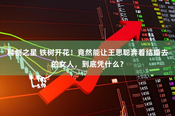 科创之星 铁树开花！竟然能让王思聪奔着结婚去的女人，到底凭什么？