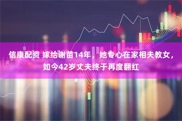 信康配资 嫁给谢苗14年，她专心在家相夫教女，如今42岁丈夫终于再度翻红