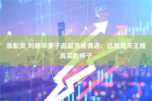 涨配资 刘德华妻子逛超市被偶遇：这就是天王嫂真实的样子