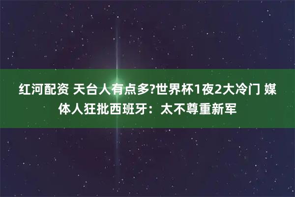 红河配资 天台人有点多?世界杯1夜2大冷门 媒体人狂批西班牙：太不尊重新军