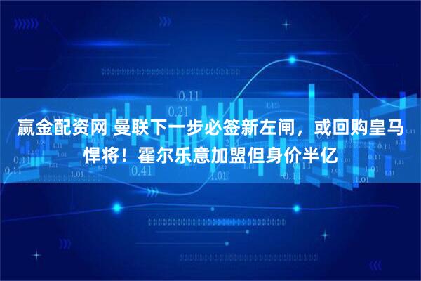 赢金配资网 曼联下一步必签新左闸，或回购皇马悍将！霍尔乐意加盟但身价半亿
