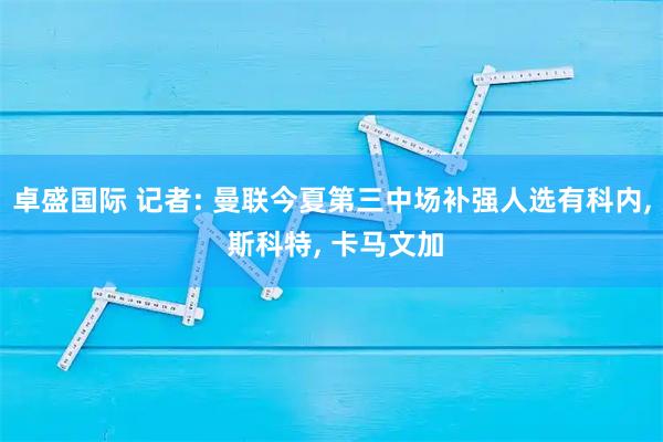 卓盛国际 记者: 曼联今夏第三中场补强人选有科内, 斯科特, 卡马文加