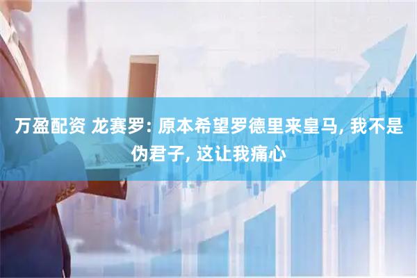 万盈配资 龙赛罗: 原本希望罗德里来皇马, 我不是伪君子, 这让我痛心
