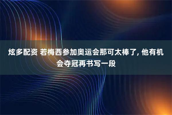 炫多配资 若梅西参加奥运会那可太棒了, 他有机会夺冠再书写一段