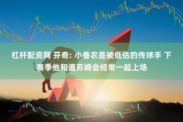 杠杆配资网 芬奇: 小香农是被低估的传球手 下赛季他和道苏姆会经常一起上场