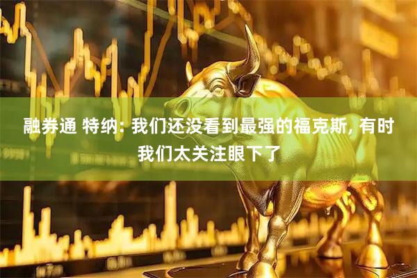 融券通 特纳: 我们还没看到最强的福克斯, 有时我们太关注眼下了