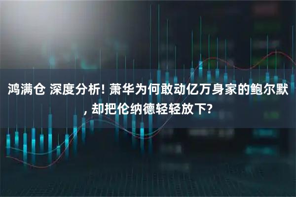 鸿满仓 深度分析! 萧华为何敢动亿万身家的鲍尔默, 却把伦纳德轻轻放下?