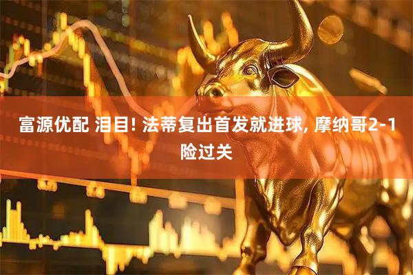 富源优配 泪目! 法蒂复出首发就进球, 摩纳哥2-1险过关