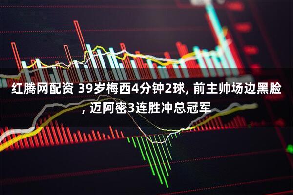红腾网配资 39岁梅西4分钟2球, 前主帅场边黑脸, 迈阿密3连胜冲总冠军